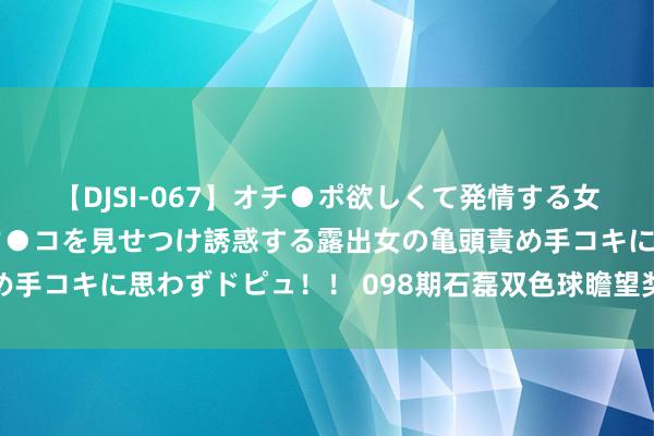 【DJSI-067】オチ●ポ欲しくて発情する女たち ところ構わずオマ●コを見せつけ誘惑する露出女の亀頭責め手コキに思わずドピュ！！ 098期石磊双色球瞻望奖号：奇偶分析