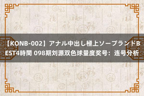 【KONB-002】アナル中出し極上ソープランドBEST4時間 098期刘源双色球量度奖号：连号分析