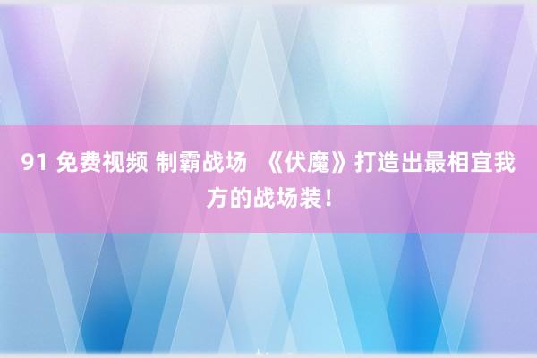 91 免费视频 制霸战场  《伏魔》打造出最相宜我方的战场装！