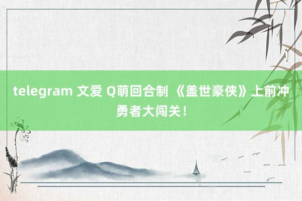 telegram 文爱 Q萌回合制 《盖世豪侠》上前冲勇者大闯关！