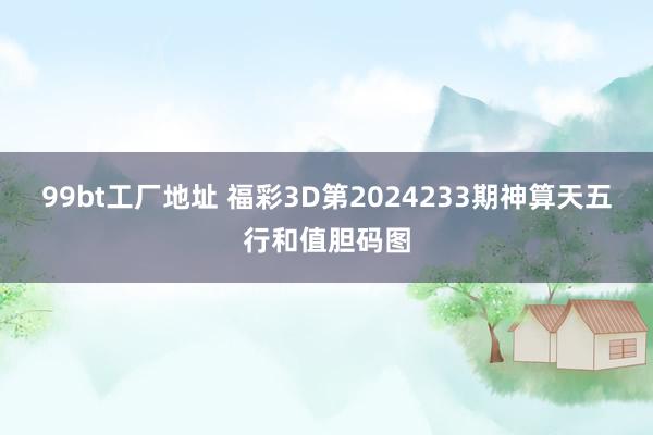 99bt工厂地址 福彩3D第2024233期神算天五行和值胆码图