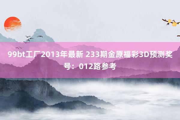 99bt工厂2013年最新 233期金原福彩3D预测奖号：012路参考