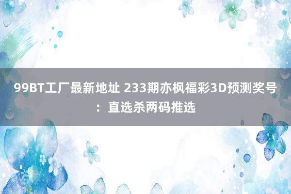 99BT工厂最新地址 233期亦枫福彩3D预测奖号：直选杀两码推选