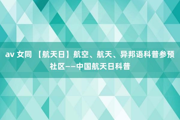 av 女同 【航天日】航空、航天、异邦语科普参预社区——中国航天日科普