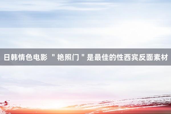 日韩情色电影 ＂艳照门＂是最佳的性西宾反面素材