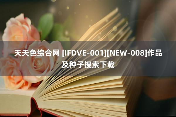 天天色综合网 [IFDVE-001][NEW-008]作品及种子搜索下载