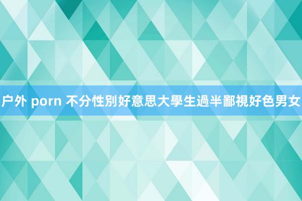 户外 porn 不分性別好意思大學生　過半鄙視好色男女