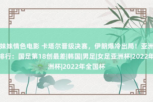 妹妹情色电影 卡塔尔晋级决赛，伊朗爆冷出局！亚洲杯最新排行：国足第18创最差|韩国|男足|女足亚洲杯|2022年全国杯