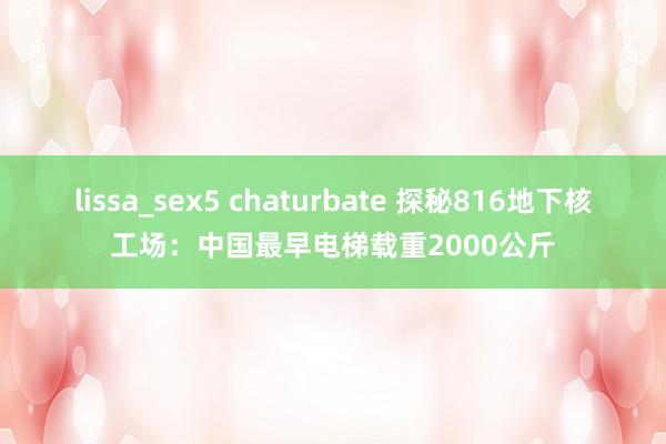 lissa_sex5 chaturbate 探秘816地下核工场：中国最早电梯载重2000公斤