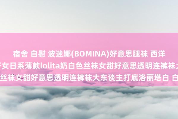 宿舍 自慰 波迷娜(BOMINA)好意思腿袜 西洋萝莉网红好意思女薄袜子女日系薄款lolita奶白色丝袜女甜好意思透明连裤袜大东谈主打底洛丽塔白 白