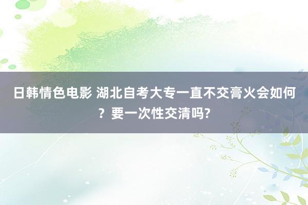 日韩情色电影 湖北自考大专一直不交膏火会如何？要一次性交清吗?