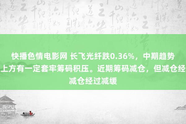 快播色情电影网 长飞光纤跌0.36%，中期趋势方面，上方有一定套牢筹码积压。近期筹码减仓，但减仓经过减缓