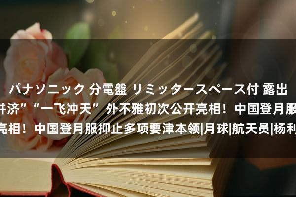 パナソニック 分電盤 リミッタースペース付 露出・半埋込両用形 “刚柔并济”“一飞冲天” 外不雅初次公开亮相！中国登月服抑止多项要津本领|月球|航天员|杨利伟|空间站