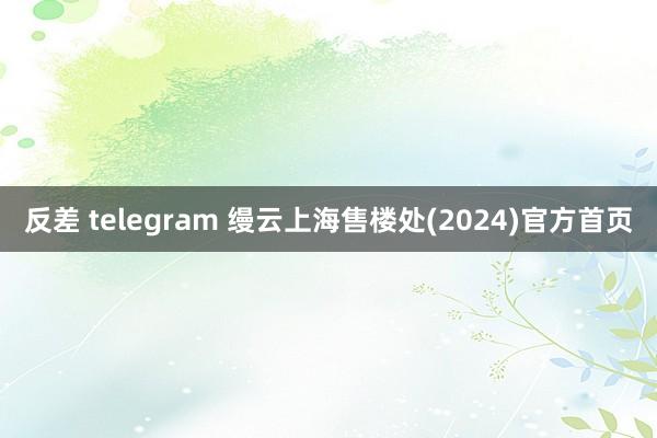 反差 telegram 缦云上海售楼处(2024)官方首页